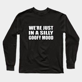 We’re just in a silly goofy mood Long Sleeve T-Shirt